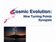 Research paper thumbnail of Cosmic Evolution; Nine Turning Points - Synopsis