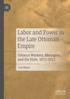 Research paper thumbnail of Labor and Power in the Late Ottoman Empire: Tobacco Workers, Managers, and the State, 1872–1912